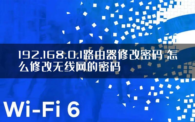 192.168.0.1路由器修改密码 怎么修改无线网的密码