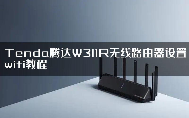 Tenda腾达W311R无线路由器设置wifi教程