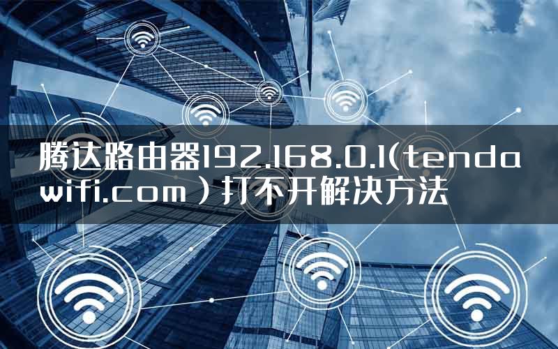 腾达路由器192.168.0.1(tendawifi.com）打不开解决方法