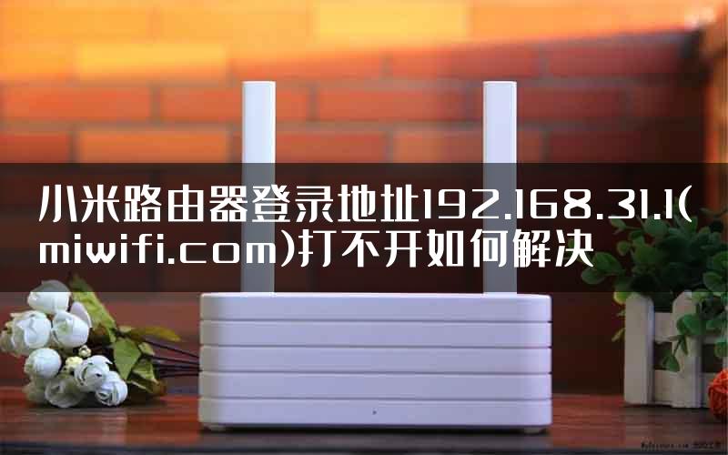 小米路由器登录地址192.168.31.1(miwifi.com)打不开如何解决