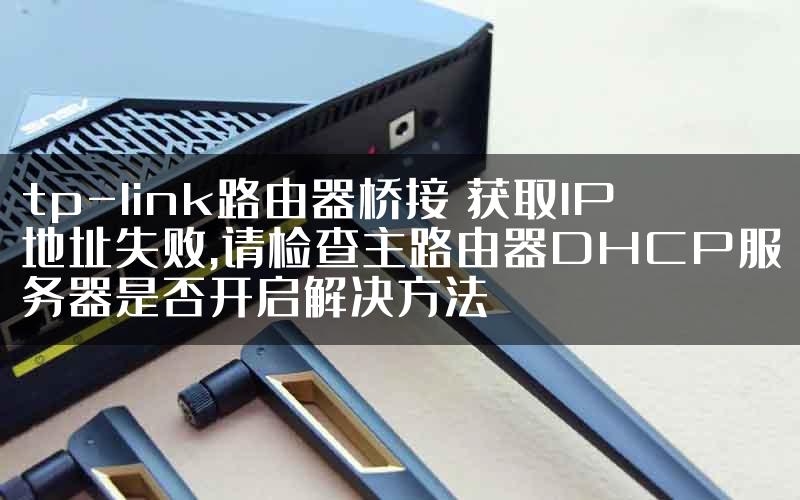 tp-link路由器桥接 获取IP地址失败,请检查主路由器DHCP服务器是否开启解决方法