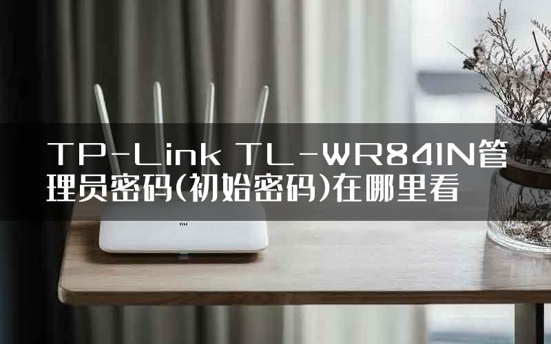 TP-Link TL-WR841N管理员密码(初始密码)在哪里看