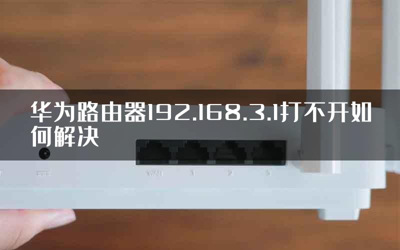 华为路由器192.168.3.1打不开如何解决