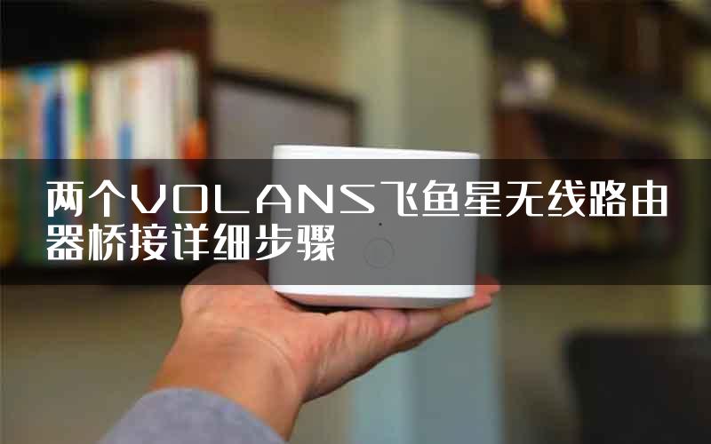 两个VOLANS飞鱼星无线路由器桥接详细步骤