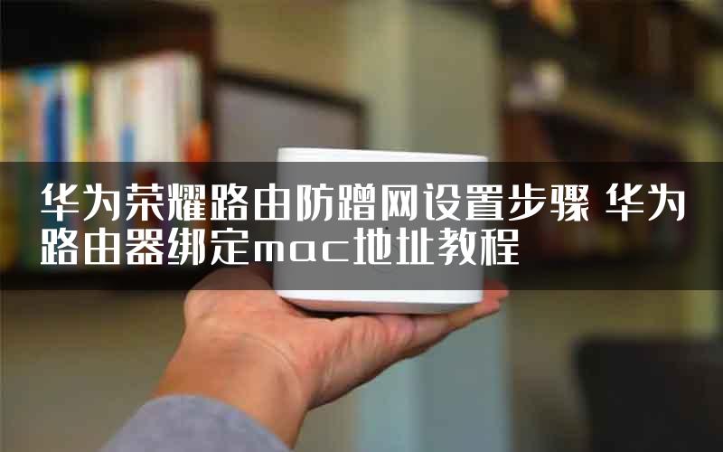 华为荣耀路由防蹭网设置步骤 华为路由器绑定mac地址教程