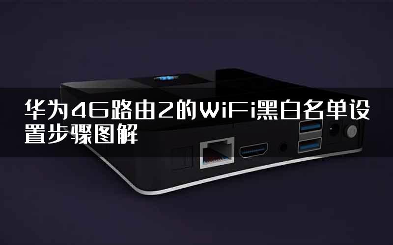 华为4G路由2的WiFi黑白名单设置步骤图解