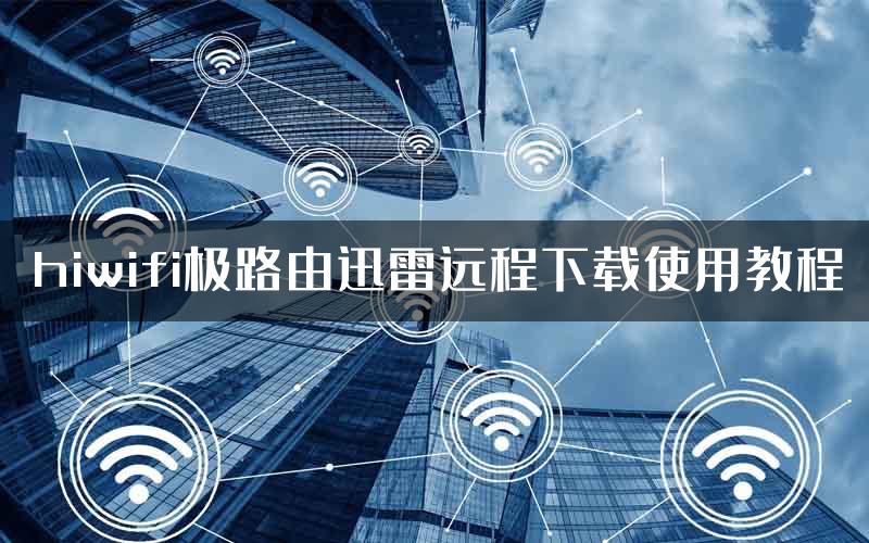 hiwifi极路由迅雷远程下载使用教程