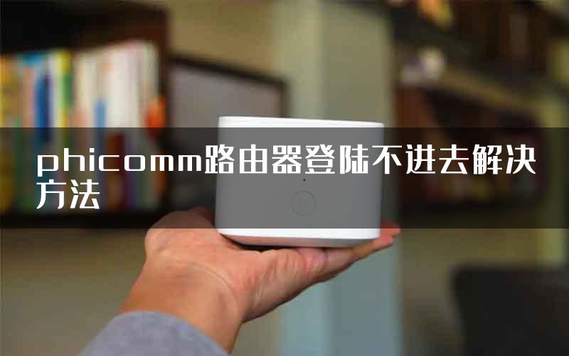 phicomm路由器登陆不进去解决方法