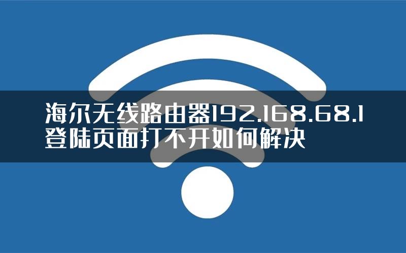 海尔无线路由器192.168.68.1登陆页面打不开如何解决