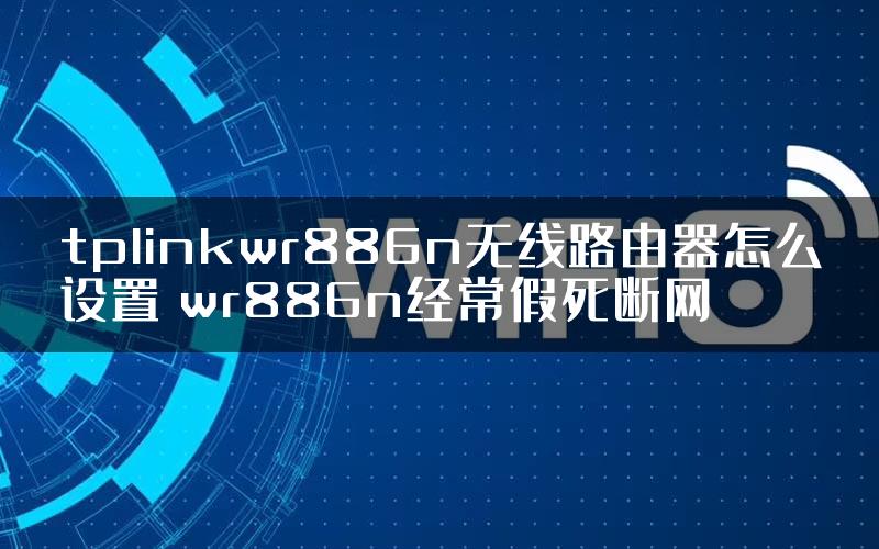 tplinkwr886n无线路由器怎么设置 wr886n经常假死断网