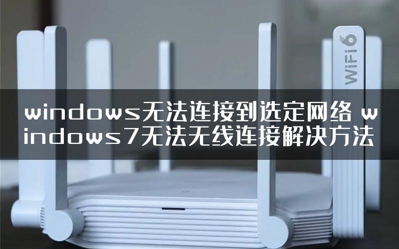 windows无法连接到选定网络 windows7无法无线连接解决方法