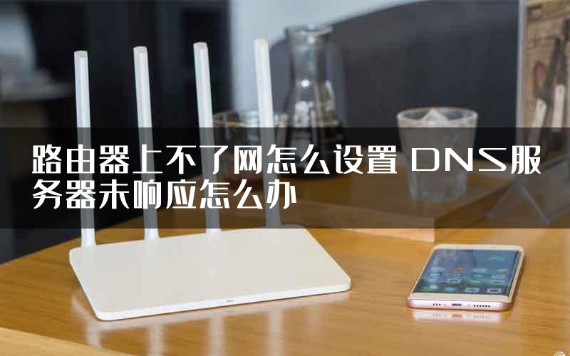 路由器上不了网怎么设置 DNS服务器未响应怎么办