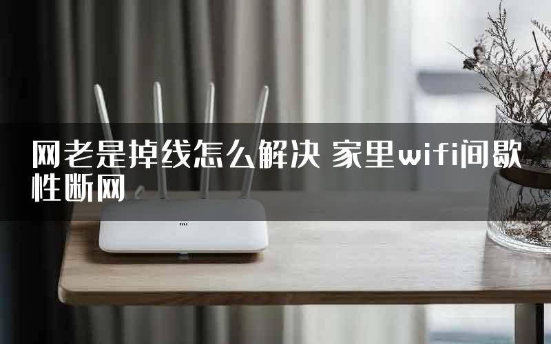 网老是掉线怎么解决 家里wifi间歇性断网