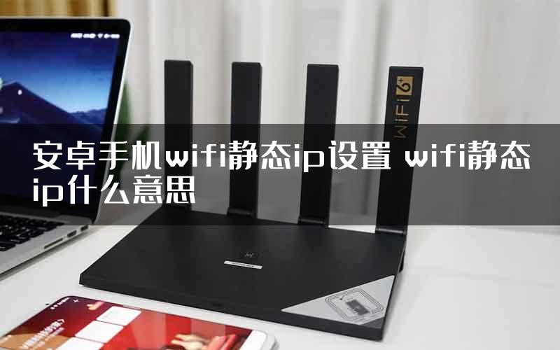 安卓手机wifi静态ip设置 wifi静态ip什么意思