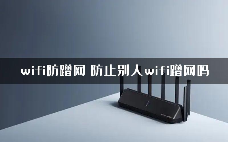 wifi防蹭网 防止别人wifi蹭网吗