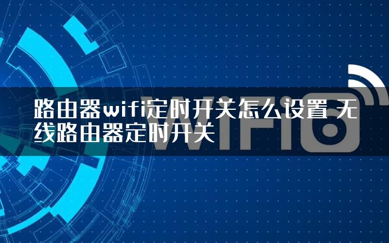 路由器wifi定时开关怎么设置 无线路由器定时开关