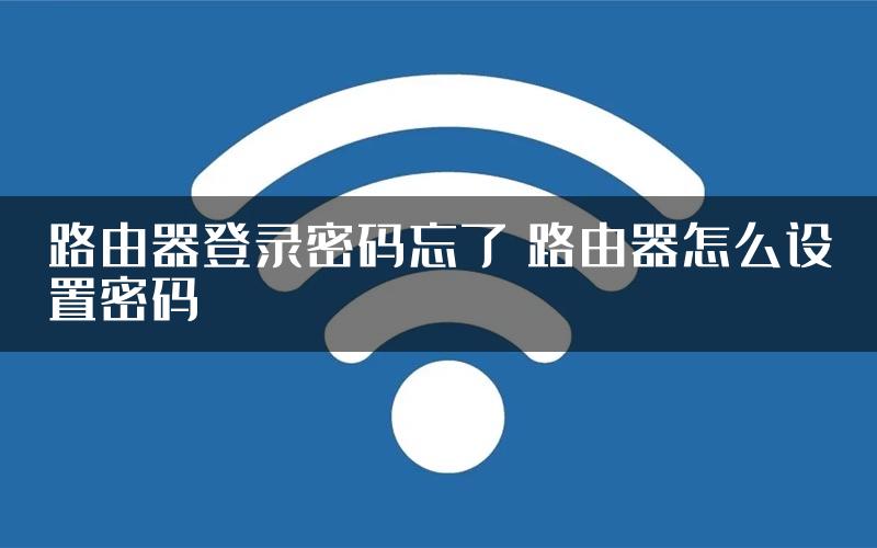 路由器登录密码忘了 路由器怎么设置密码