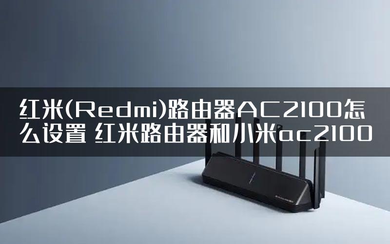 红米(Redmi)路由器AC2100怎么设置 红米路由器和小米ac2100