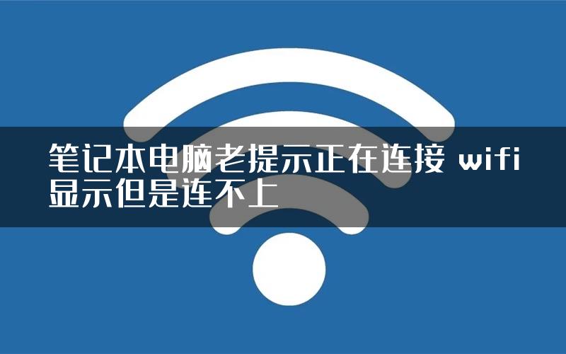 笔记本电脑老提示正在连接 wifi显示但是连不上