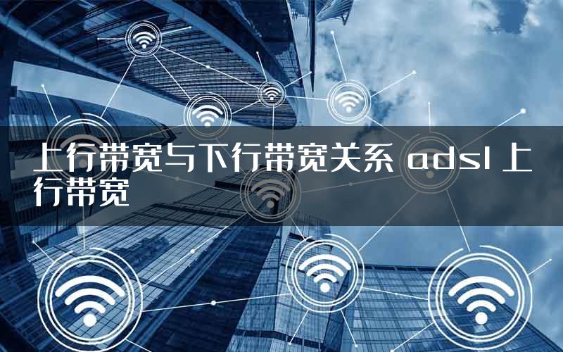 上行带宽与下行带宽关系 adsl 上行带宽