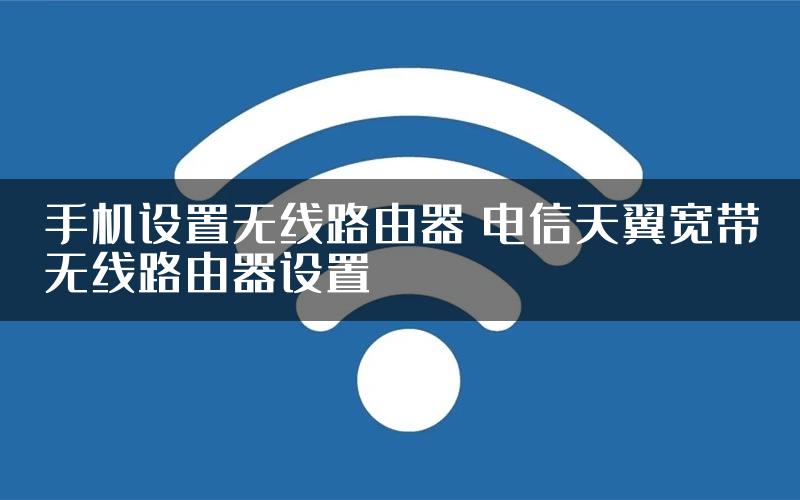 手机设置无线路由器 电信天翼宽带无线路由器设置