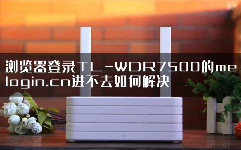 浏览器登录TL-WDR7500的melogin.cn进不去如何解决