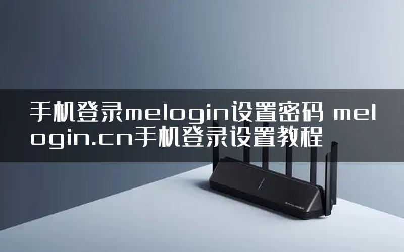 手机登录melogin设置密码 melogin.cn手机登录设置教程