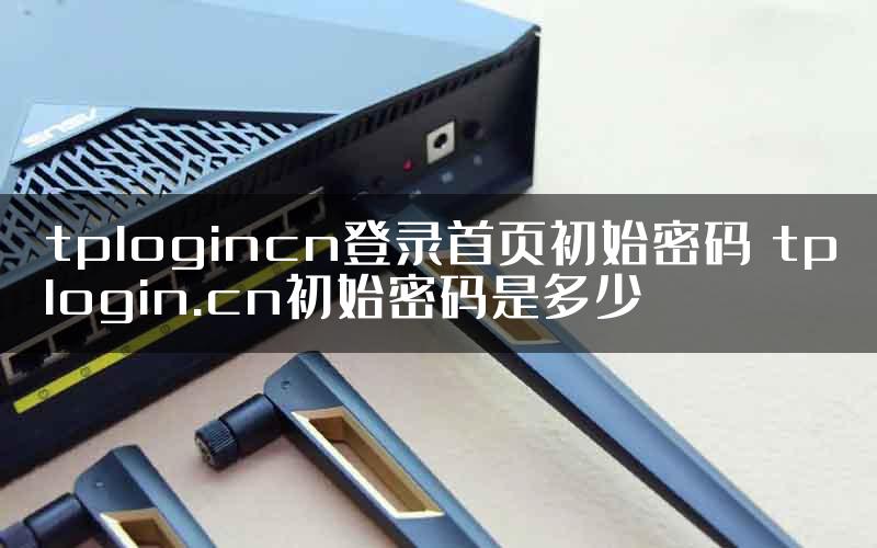 tplogincn登录首页初始密码 tplogin.cn初始密码是多少