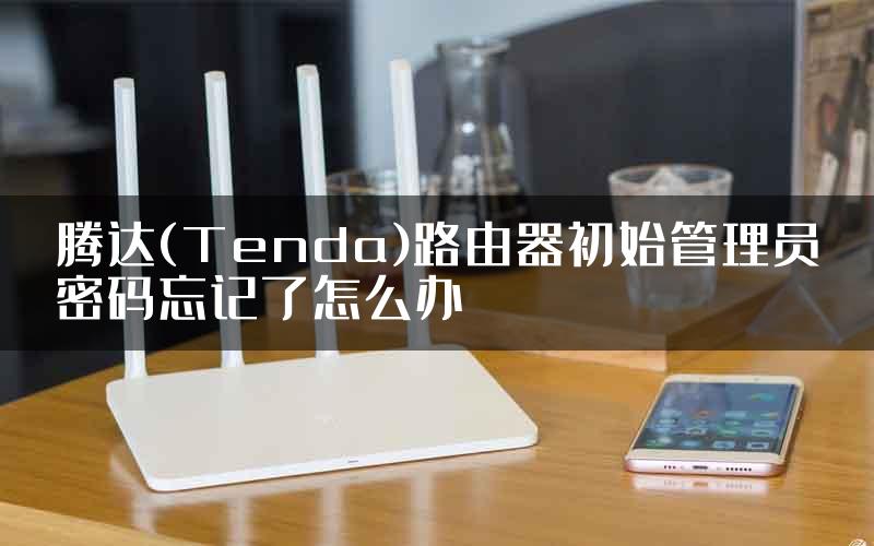 腾达(Tenda)路由器初始管理员密码忘记了怎么办