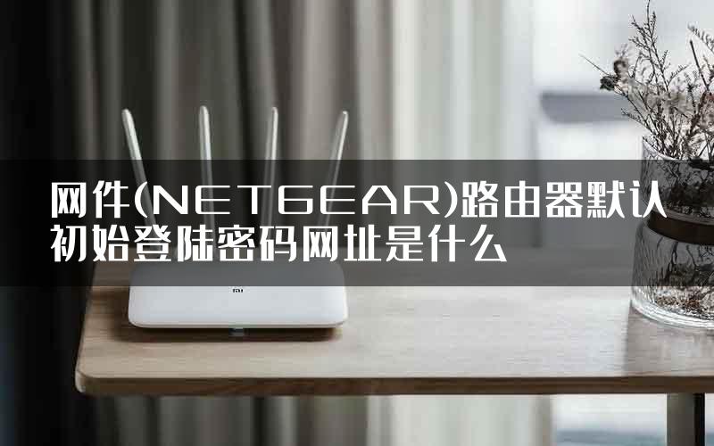 网件(NETGEAR)路由器默认初始登陆密码网址是什么