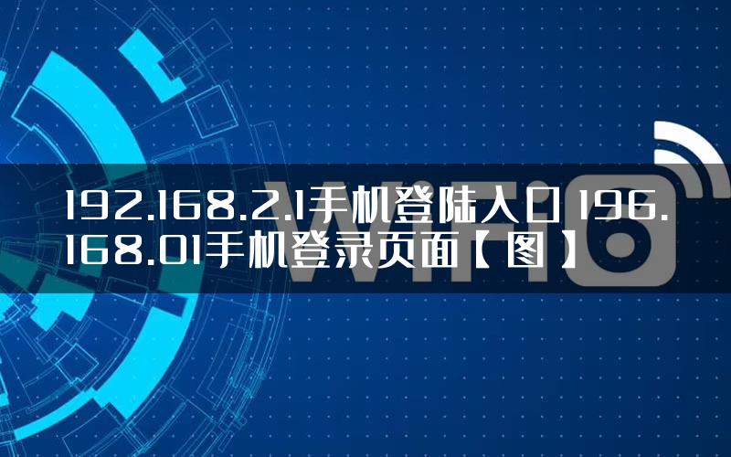 192.168.2.1手机登陆入口 196.168.01手机登录页面【图】