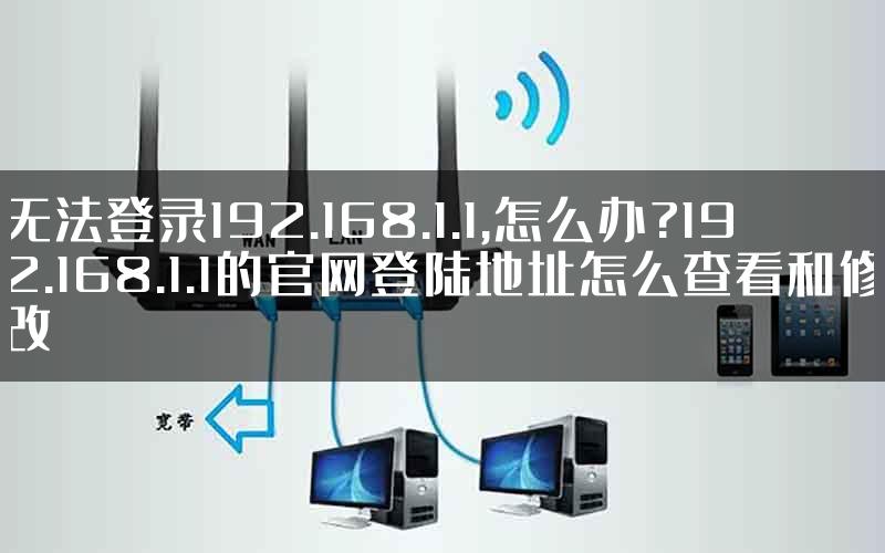 无法登录192.168.1.1,怎么办?192.168.1.1的官网登陆地址怎么查看和修改