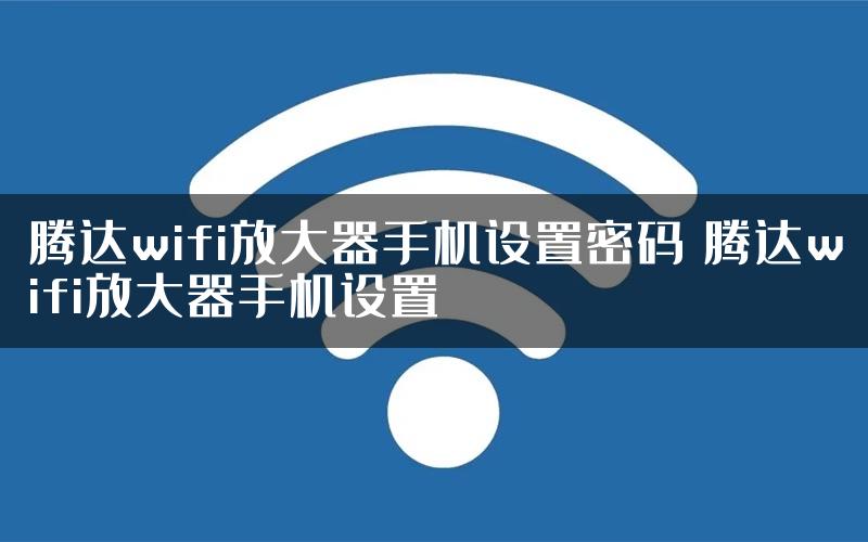 腾达wifi放大器手机设置密码 腾达wifi放大器手机设置