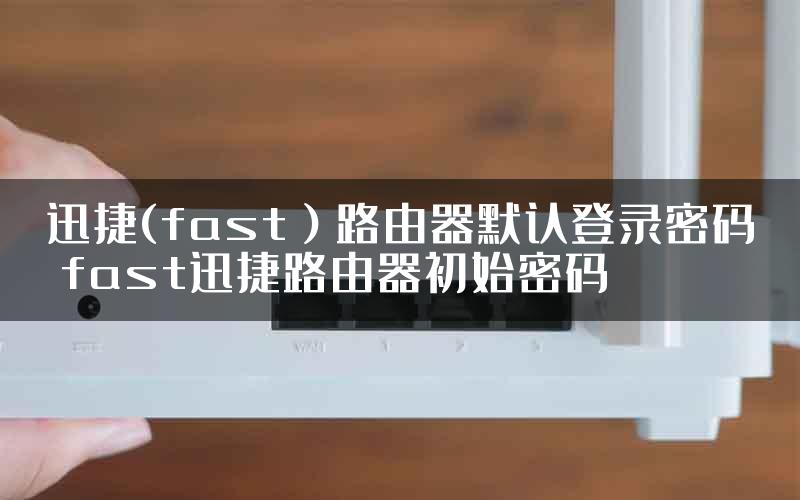 迅捷(fast）路由器默认登录密码 fast迅捷路由器初始密码