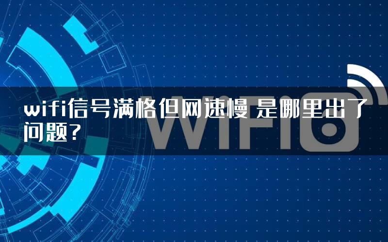 wifi信号满格但网速慢 是哪里出了问题?