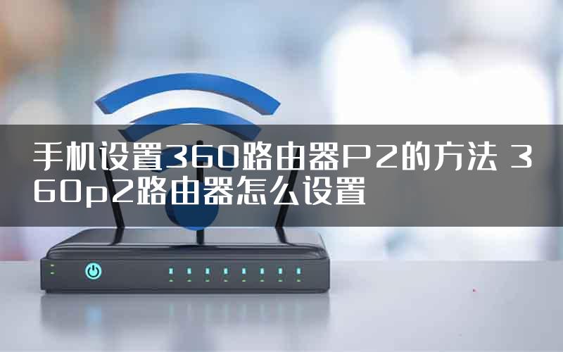 手机设置360路由器P2的方法 360p2路由器怎么设置