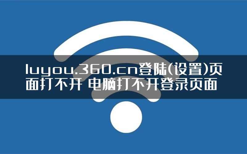 luyou.360.cn登陆(设置)页面打不开 电脑打不开登录页面