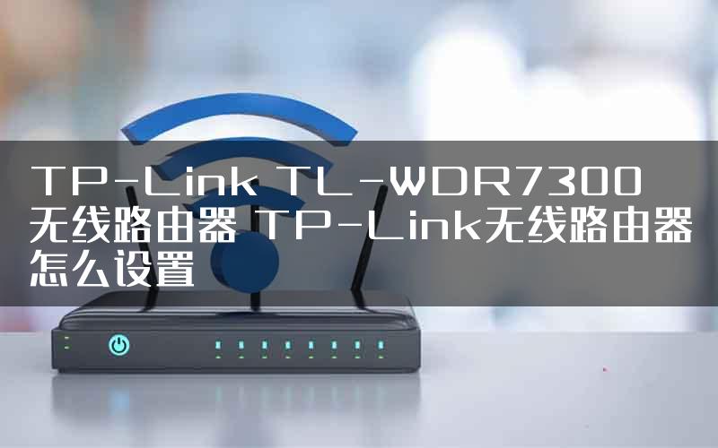 TP-Link TL-WDR7300无线路由器 TP-Link无线路由器怎么设置