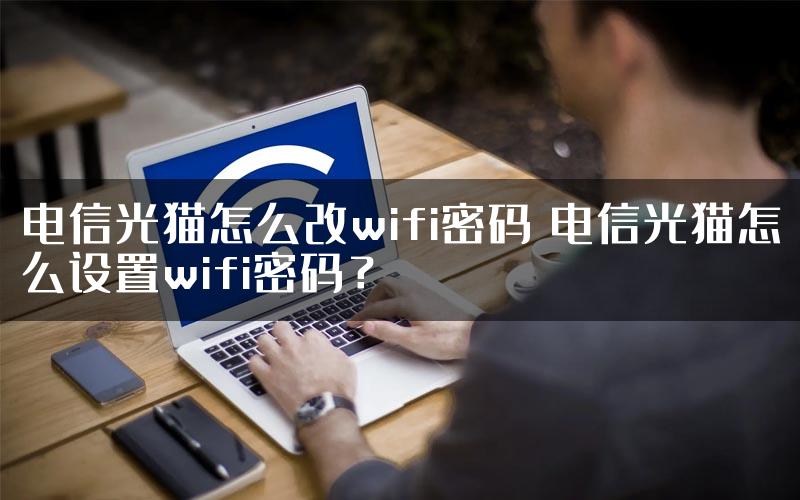 电信光猫怎么改wifi密码 电信光猫怎么设置wifi密码？