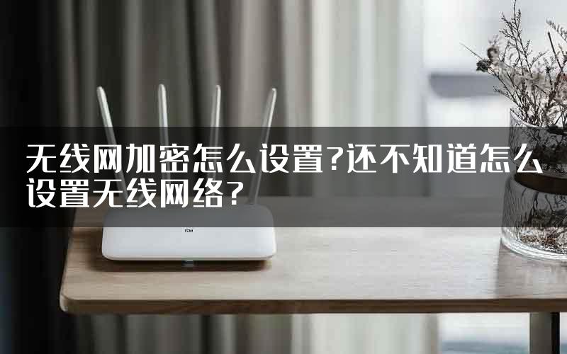 无线网加密怎么设置?还不知道怎么设置无线网络?