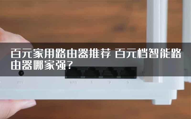 百元家用路由器推荐 百元档智能路由器哪家强?