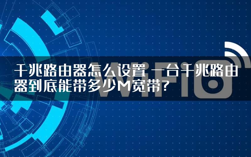 千兆路由器怎么设置 一台千兆路由器到底能带多少M宽带?