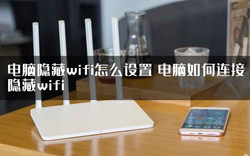 电脑隐藏wifi怎么设置 电脑如何连接隐藏wifi