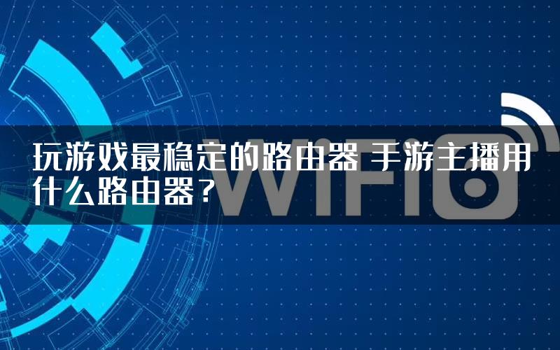 玩游戏最稳定的路由器 手游主播用什么路由器？