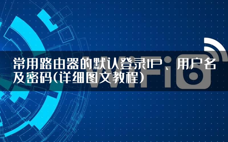 常用路由器的默认登录IP、用户名及密码(详细图文教程)