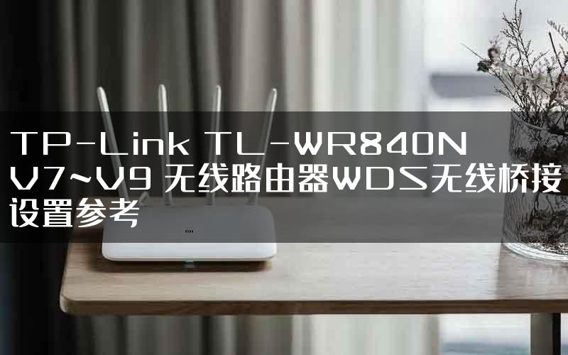 TP-Link TL-WR840N V7~V9 无线路由器WDS无线桥接设置参考