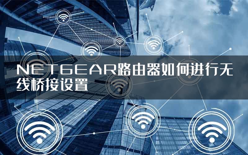 NETGEAR路由器如何进行无线桥接设置