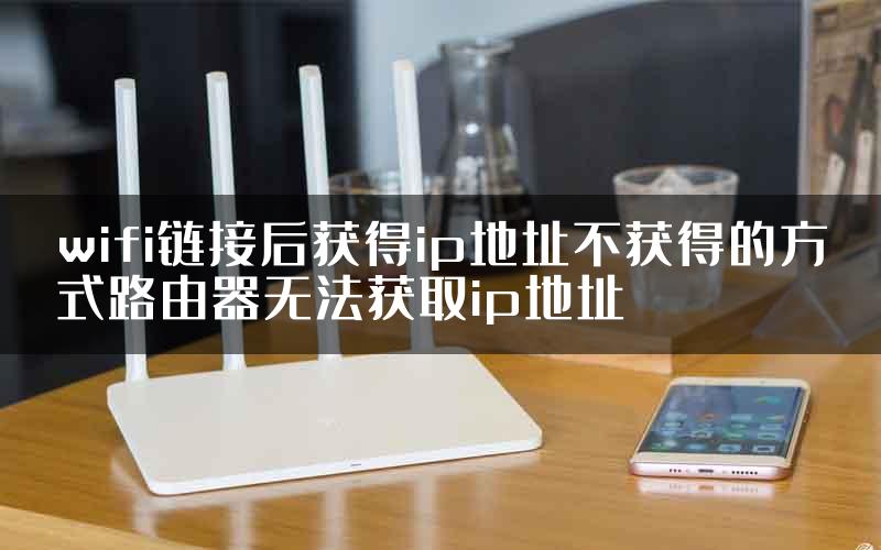 wifi链接后获得ip地址不获得的方式路由器无法获取ip地址