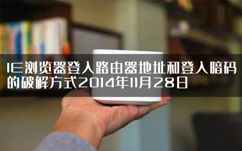 IE浏览器登入路由器地址和登入暗码的破解方式2014年11月28日