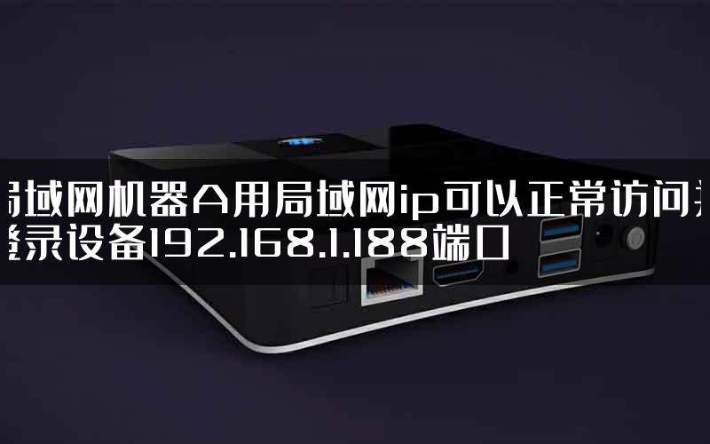 局域网机器A用局域网ip可以正常访问并登录设备192.168.1.188端口